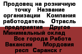 Продовец на розничную точку › Название организации ­ Компания-работодатель › Отрасль предприятия ­ Другое › Минимальный оклад ­ 8 000 - Все города Работа » Вакансии   . Мордовия респ.,Саранск г.